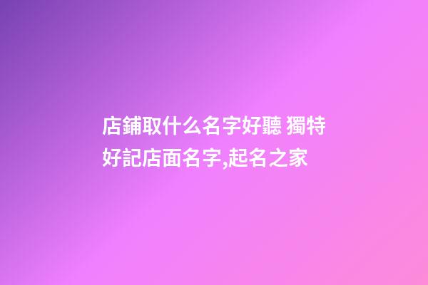 店鋪取什么名字好聽 獨特好記店面名字,起名之家-第1張-店鋪起名-玄機派